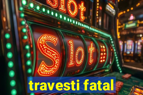 travesti fatal